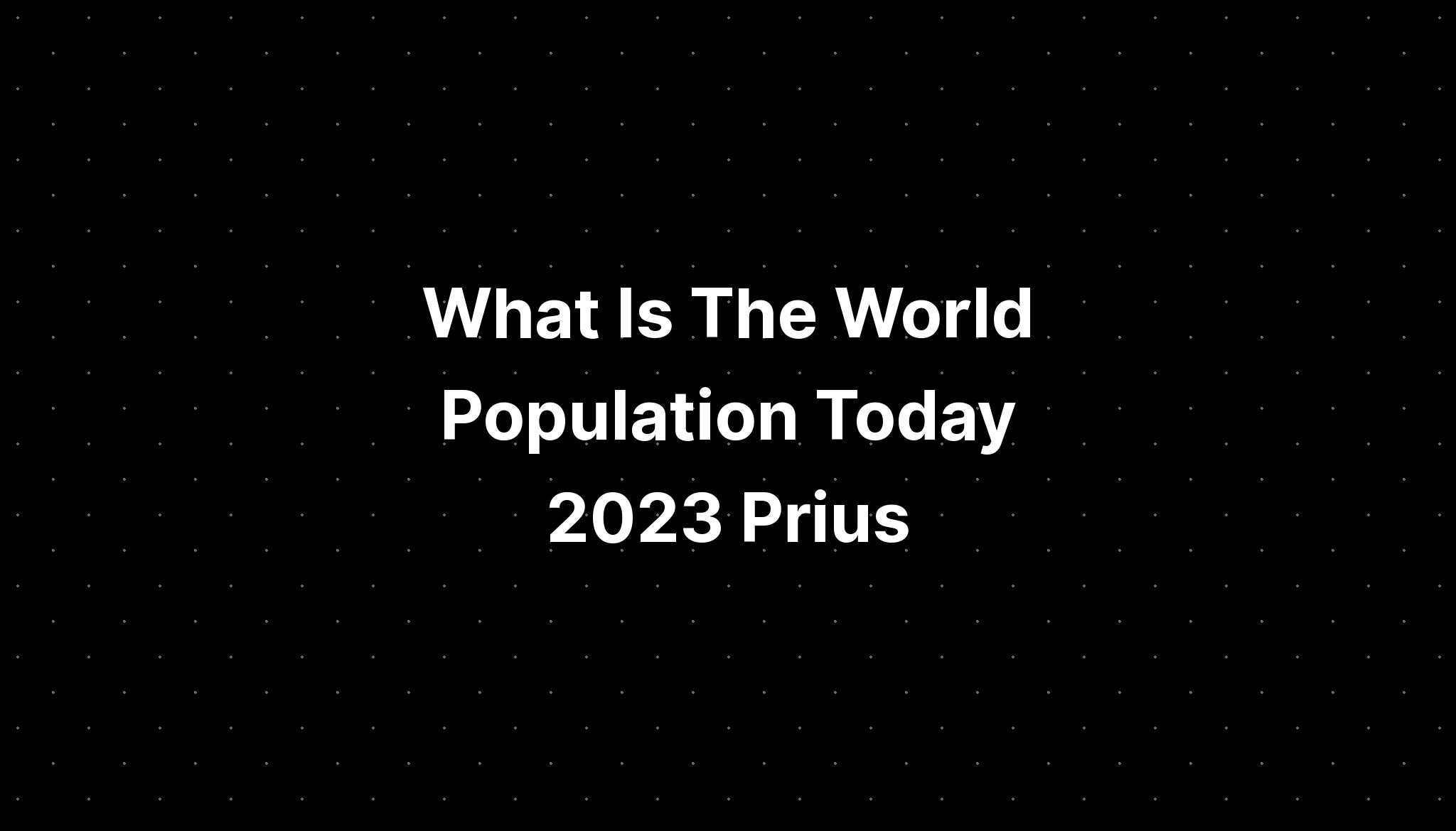 What Is The World Population Today 2023 Prius Pelajaran